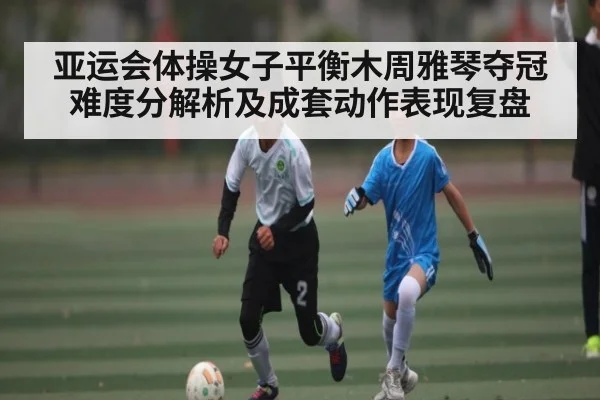 亚运会体操女子平衡木周雅琴夺冠难度分解析及成套动作表现复盘